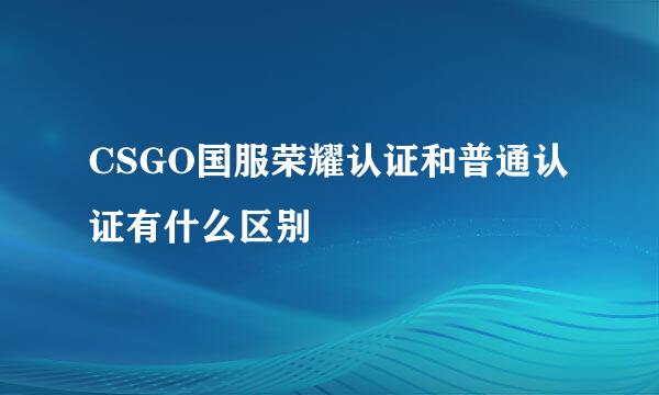 CSGO国服荣耀认证和普通认证有什么区别