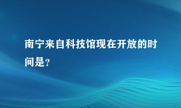 南宁来自科技馆现在开放的时间是？