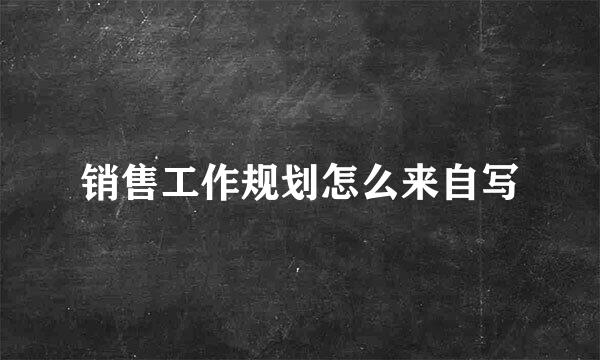 销售工作规划怎么来自写