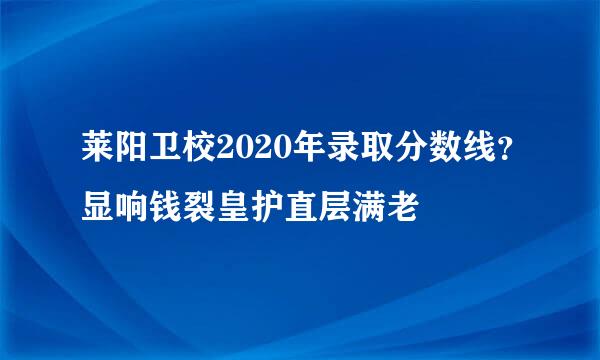 莱阳卫校2020年录取分数线？显响钱裂皇护直层满老