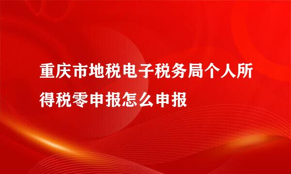 重庆市地税电子税务局个人所得税零申报怎么申报