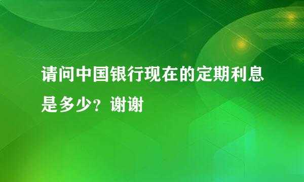 请问中国银行现在的定期利息是多少？谢谢