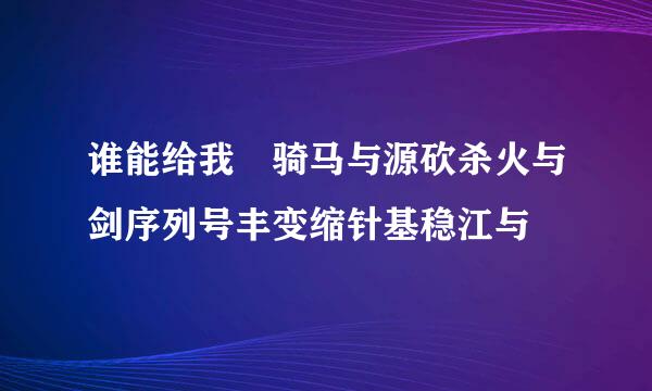 谁能给我 骑马与源砍杀火与剑序列号丰变缩针基稳江与