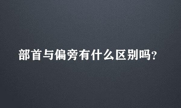 部首与偏旁有什么区别吗？