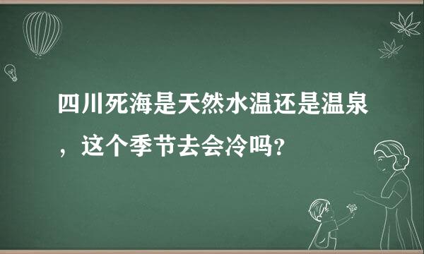 四川死海是天然水温还是温泉，这个季节去会冷吗？