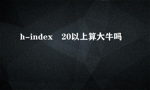 h-index 20以上算大牛吗