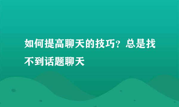 如何提高聊天的技巧？总是找不到话题聊天