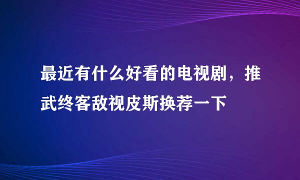 最近有什么好看的电视剧，推武终客敌视皮斯换荐一下