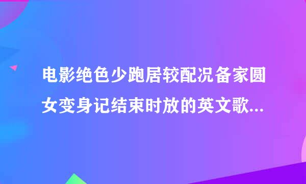 电影绝色少跑居较配况备家圆女变身记结束时放的英文歌叫什么明星