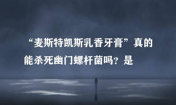 “麦斯特凯斯乳香牙膏”真的能杀死幽门螺杆菌吗？是