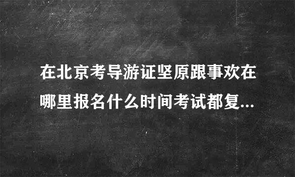 在北京考导游证坚原跟事欢在哪里报名什么时间考试都复习什么内容