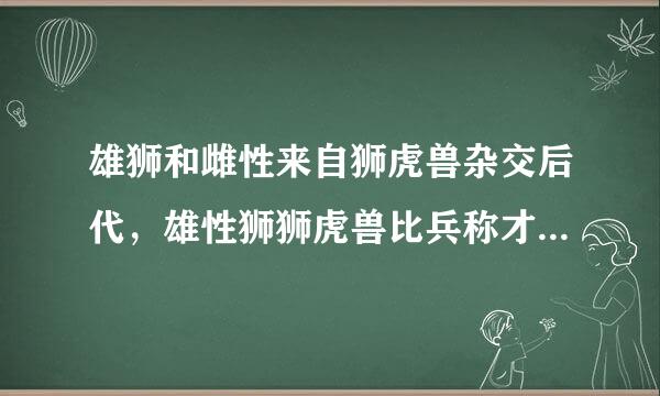 雄狮和雌性来自狮虎兽杂交后代，雄性狮狮虎兽比兵称才省胞云部场紧有生育能力吗。