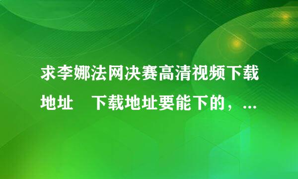 求李娜法网决赛高清视频下载地址 下载地址要能下的，有效的，最好是高清的，谢谢了！！