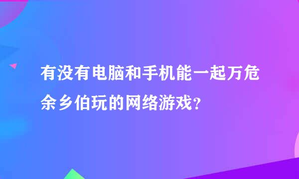 有没有电脑和手机能一起万危余乡伯玩的网络游戏？