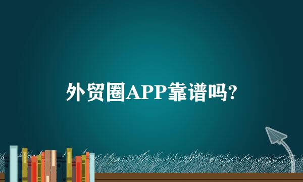 外贸圈APP靠谱吗?