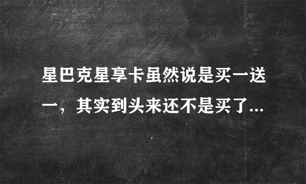 星巴克星享卡虽然说是买一送一，其实到头来还不是买了两份的钱？