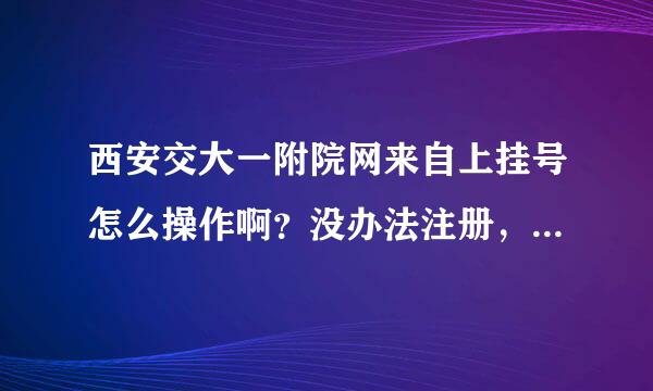 西安交大一附院网来自上挂号怎么操作啊？没办法注册，注360问答册成功，登陆时又说密笔结事码或用户名错误