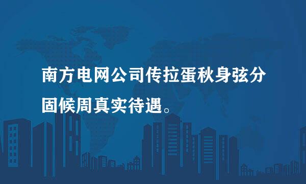 南方电网公司传拉蛋秋身弦分固候周真实待遇。