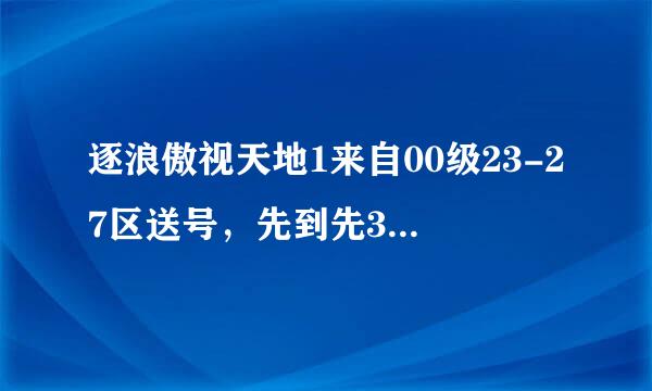 逐浪傲视天地1来自00级23-27区送号，先到先360问答得