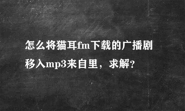 怎么将猫耳fm下载的广播剧移入mp3来自里，求解？