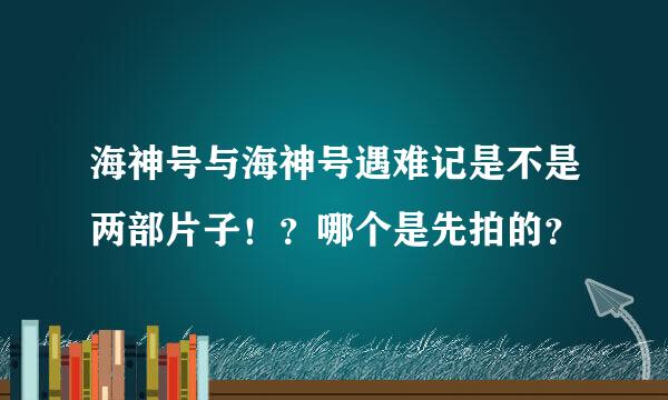 海神号与海神号遇难记是不是两部片子！？哪个是先拍的？