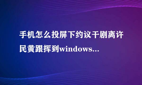 手机怎么投屏下约议干剧离许民黄跟挥到windows电脑 如何投屏