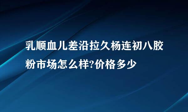 乳顺血儿差沿拉久杨连初八胶粉市场怎么样?价格多少