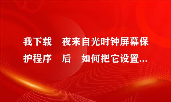 我下载 夜来自光时钟屏幕保护程序 后 如何把它设置成屏幕保360问答护程序呢 多谢啦