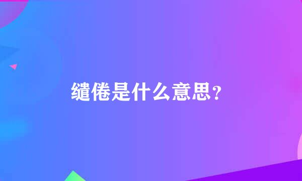 缱倦是什么意思？