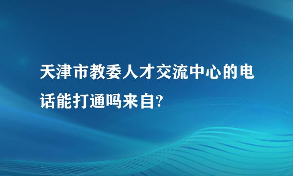 天津市教委人才交流中心的电话能打通吗来自?