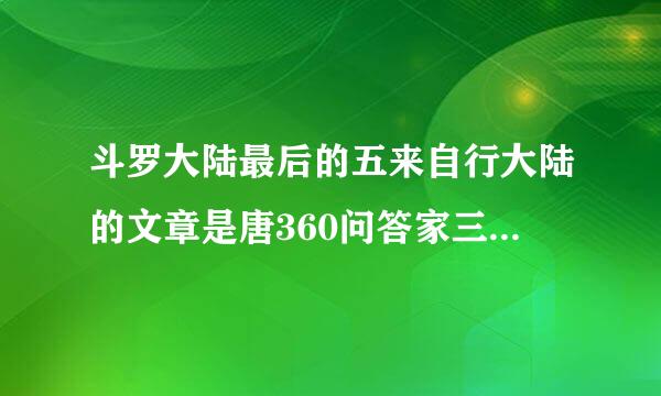 斗罗大陆最后的五来自行大陆的文章是唐360问答家三少的《酒神》吗