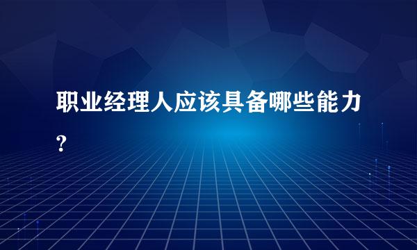 职业经理人应该具备哪些能力?