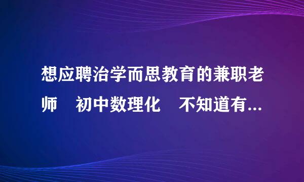 想应聘治学而思教育的兼职老师 初中数理化 不知道有什么要求 要求教师资格证吗 还有待遇怎样 求知情人回答