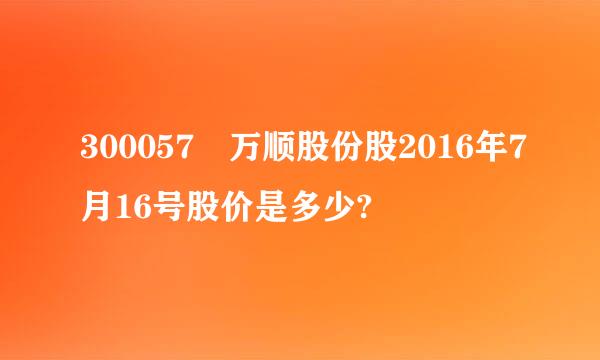 300057 万顺股份股2016年7月16号股价是多少?