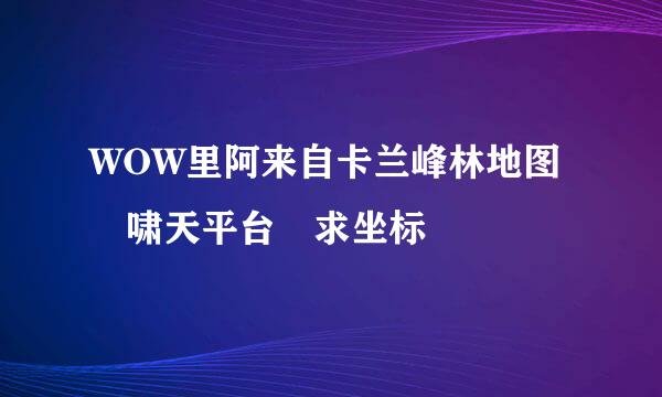 WOW里阿来自卡兰峰林地图 啸天平台 求坐标