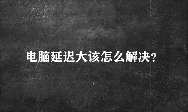 电脑延迟大该怎么解决？