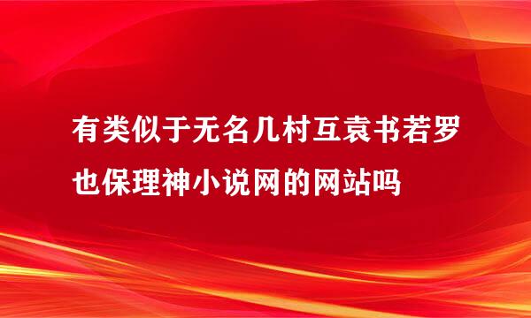 有类似于无名几村互袁书若罗也保理神小说网的网站吗