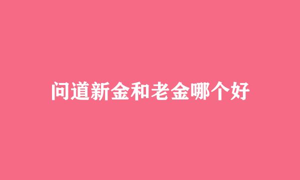 问道新金和老金哪个好