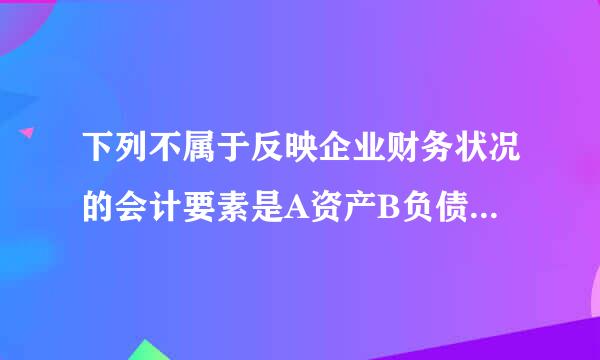 下列不属于反映企业财务状况的会计要素是A资产B负债c所有者权益D利润，请朋友知道帮忙选择一下，谢谢