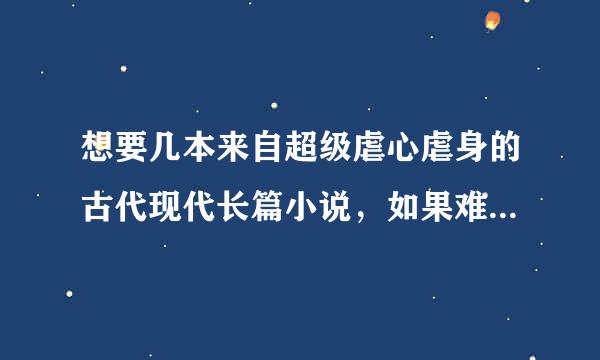 想要几本来自超级虐心虐身的古代现代长篇小说，如果难必目充刻有短篇的也是超虐的也可以，谢谢了，