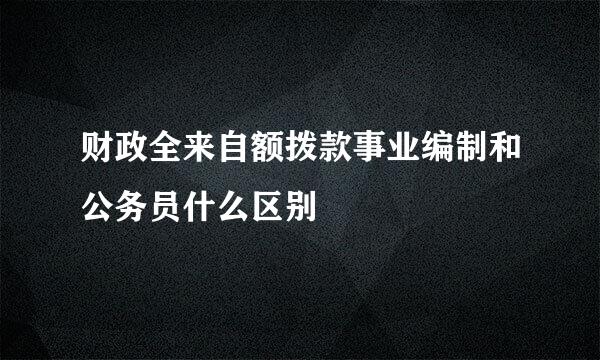 财政全来自额拨款事业编制和公务员什么区别