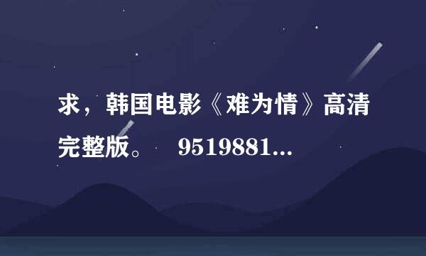 求，韩国电影《难为情》高清完整版。 951988121@qq.com