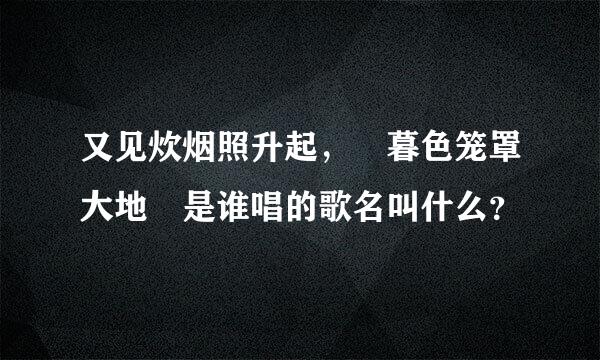 又见炊烟照升起， 暮色笼罩大地 是谁唱的歌名叫什么？