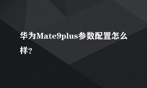 华为Mate9plus参数配置怎么样？