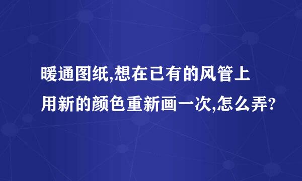 暖通图纸,想在已有的风管上用新的颜色重新画一次,怎么弄?