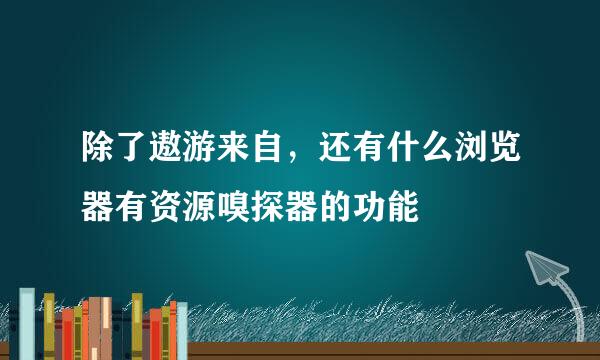 除了遨游来自，还有什么浏览器有资源嗅探器的功能