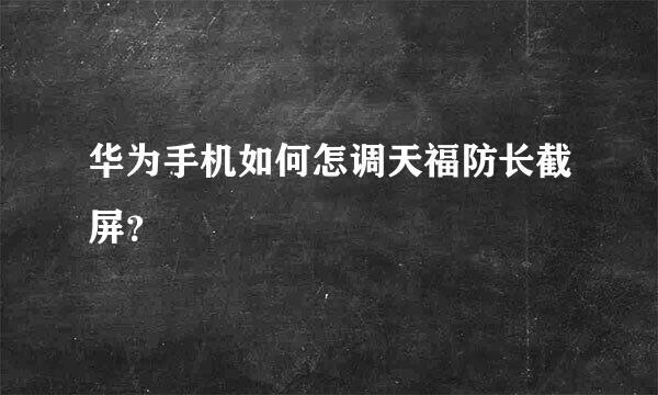 华为手机如何怎调天福防长截屏？