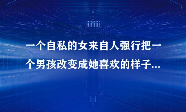 一个自私的女来自人强行把一个男孩改变成她喜欢的样子，完全不顾虑对方感受，把男孩整得苦不堪言，这定态苦样对吗？