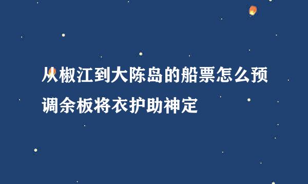 从椒江到大陈岛的船票怎么预调余板将衣护助神定