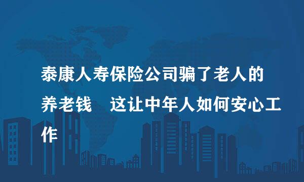 泰康人寿保险公司骗了老人的养老钱 这让中年人如何安心工作